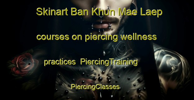 Skinart Ban Khun Mae Laep courses on piercing wellness practices | PiercingTraining | PiercingClasses | SkinartTraining-Thailand