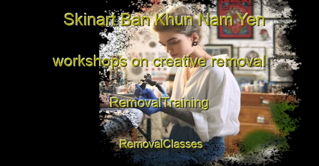 Skinart Ban Khun Nam Yen workshops on creative removal | RemovalTraining | RemovalClasses | SkinartTraining-Thailand