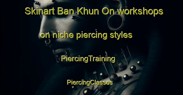 Skinart Ban Khun On workshops on niche piercing styles | PiercingTraining | PiercingClasses | SkinartTraining-Thailand