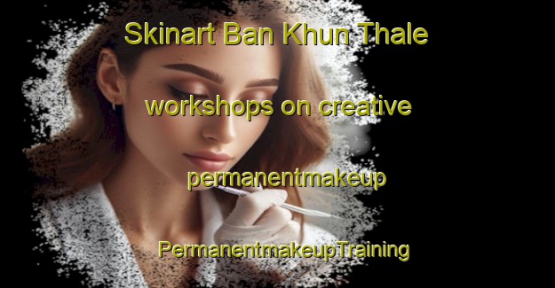 Skinart Ban Khun Thale workshops on creative permanentmakeup | PermanentmakeupTraining | PermanentmakeupClasses | SkinartTraining-Thailand