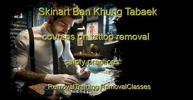 Skinart Ban Khung Tabaek courses on tattoo removal safety practices | #RemovalTraining #RemovalClasses #SkinartTraining-Thailand