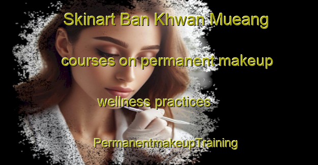 Skinart Ban Khwan Mueang courses on permanent makeup wellness practices | #PermanentmakeupTraining #PermanentmakeupClasses #SkinartTraining-Thailand