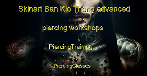 Skinart Ban Kio Thong advanced piercing workshops | PiercingTraining | PiercingClasses | SkinartTraining-Thailand