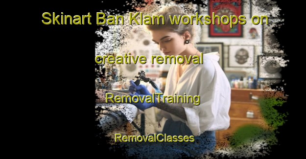 Skinart Ban Klam workshops on creative removal | RemovalTraining | RemovalClasses | SkinartTraining-Thailand