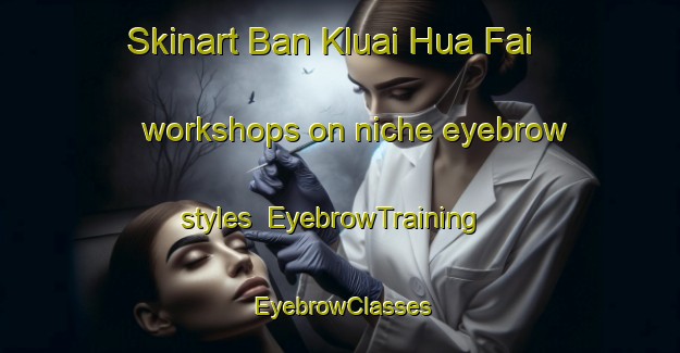Skinart Ban Kluai Hua Fai workshops on niche eyebrow styles | EyebrowTraining | EyebrowClasses | SkinartTraining-Thailand