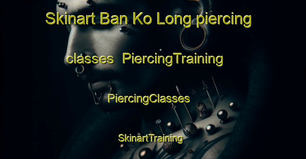 Skinart Ban Ko Long piercing classes | PiercingTraining | PiercingClasses | SkinartTraining-Thailand