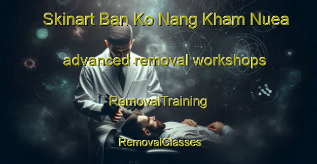 Skinart Ban Ko Nang Kham Nuea advanced removal workshops | RemovalTraining | RemovalClasses | SkinartTraining-Thailand