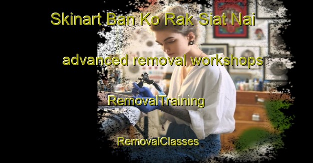 Skinart Ban Ko Rak Siat Nai advanced removal workshops | RemovalTraining | RemovalClasses | SkinartTraining-Thailand