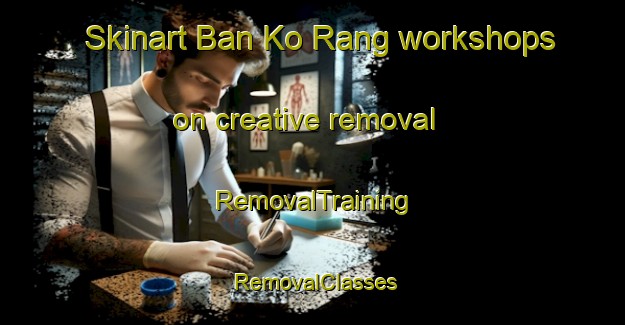 Skinart Ban Ko Rang workshops on creative removal | RemovalTraining | RemovalClasses | SkinartTraining-Thailand