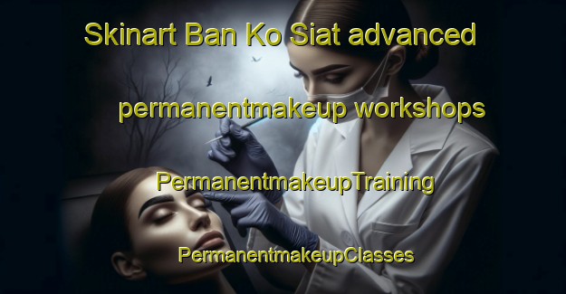 Skinart Ban Ko Siat advanced permanentmakeup workshops | #PermanentmakeupTraining #PermanentmakeupClasses #SkinartTraining-Thailand