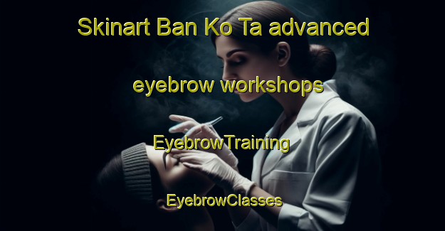 Skinart Ban Ko Ta advanced eyebrow workshops | EyebrowTraining | EyebrowClasses | SkinartTraining-Thailand