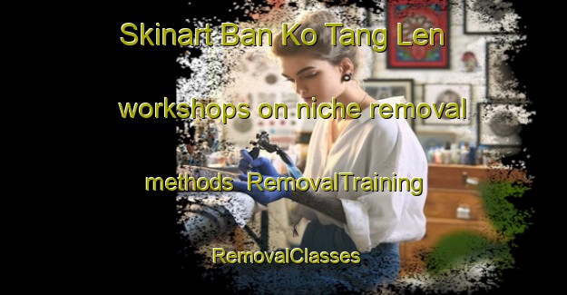 Skinart Ban Ko Tang Len workshops on niche removal methods | RemovalTraining | RemovalClasses | SkinartTraining-Thailand