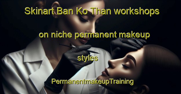 Skinart Ban Ko Than workshops on niche permanent makeup styles | PermanentmakeupTraining | PermanentmakeupClasses | SkinartTraining-Thailand
