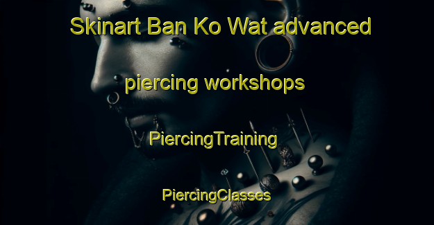 Skinart Ban Ko Wat advanced piercing workshops | #PiercingTraining #PiercingClasses #SkinartTraining-Thailand