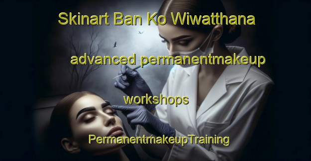 Skinart Ban Ko Wiwatthana advanced permanentmakeup workshops | PermanentmakeupTraining | PermanentmakeupClasses | SkinartTraining-Thailand