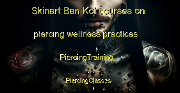 Skinart Ban Koi courses on piercing wellness practices | PiercingTraining | PiercingClasses | SkinartTraining-Thailand