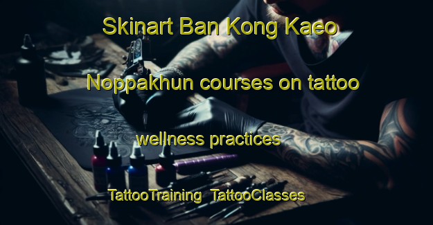 Skinart Ban Kong Kaeo Noppakhun courses on tattoo wellness practices | TattooTraining | TattooClasses | SkinartTraining-Thailand