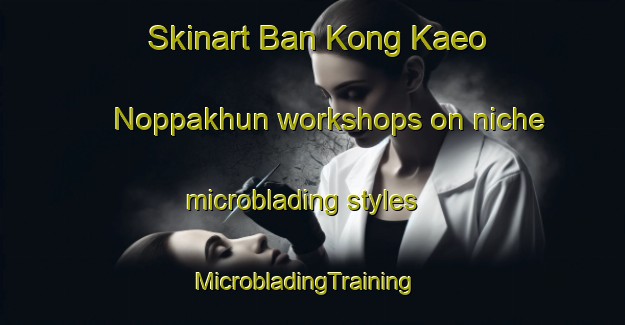 Skinart Ban Kong Kaeo Noppakhun workshops on niche microblading styles | MicrobladingTraining | MicrobladingClasses | SkinartTraining-Thailand