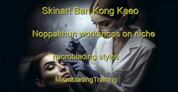 Skinart Ban Kong Kaeo Noppakhun workshops on niche microblading styles | MicrobladingTraining | MicrobladingClasses | SkinartTraining-Thailand