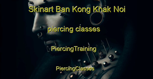 Skinart Ban Kong Khak Noi piercing classes | PiercingTraining | PiercingClasses | SkinartTraining-Thailand