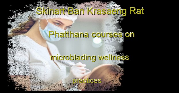 Skinart Ban Krasaeng Rat Phatthana courses on microblading wellness practices | #MicrobladingTraining #MicrobladingClasses #SkinartTraining-Thailand