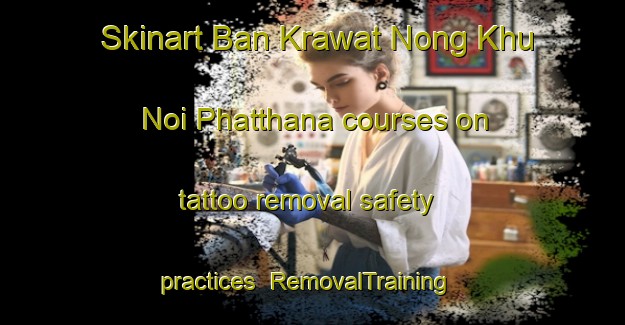 Skinart Ban Krawat Nong Khu Noi Phatthana courses on tattoo removal safety practices | RemovalTraining | RemovalClasses | SkinartTraining-Thailand