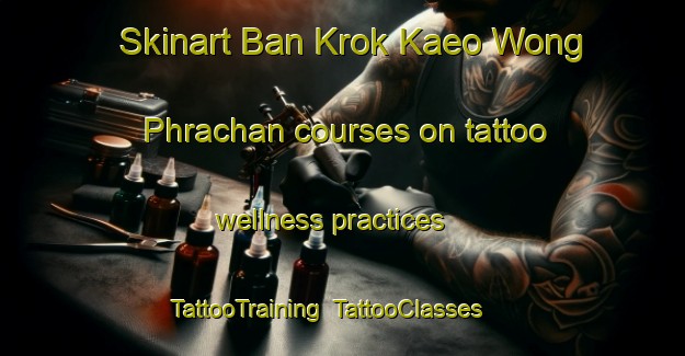Skinart Ban Krok Kaeo Wong Phrachan courses on tattoo wellness practices | TattooTraining | TattooClasses | SkinartTraining-Thailand