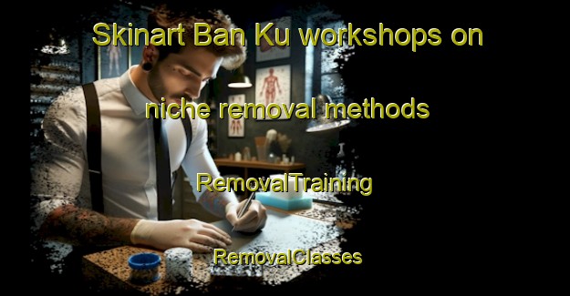 Skinart Ban Ku workshops on niche removal methods | RemovalTraining | RemovalClasses | SkinartTraining-Thailand