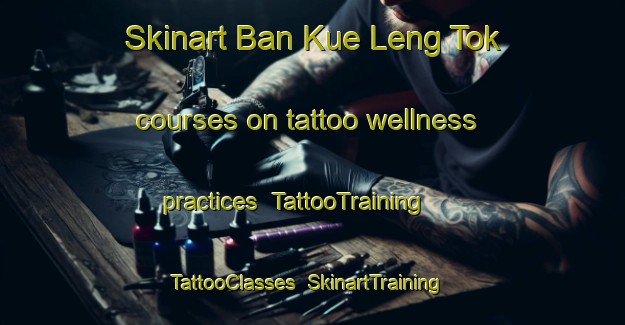 Skinart Ban Kue Leng Tok courses on tattoo wellness practices | TattooTraining | TattooClasses | SkinartTraining-Thailand