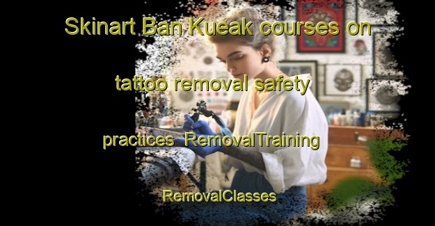 Skinart Ban Kueak courses on tattoo removal safety practices | RemovalTraining | RemovalClasses | SkinartTraining-Thailand