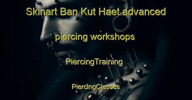 Skinart Ban Kut Haet advanced piercing workshops | #PiercingTraining #PiercingClasses #SkinartTraining-Thailand