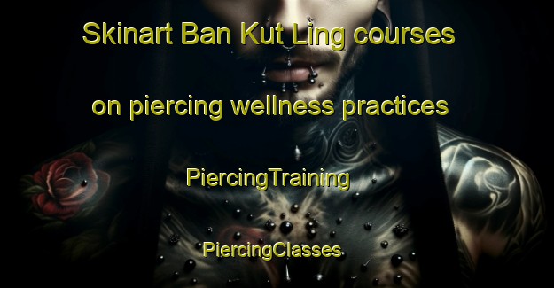 Skinart Ban Kut Ling courses on piercing wellness practices | PiercingTraining | PiercingClasses | SkinartTraining-Thailand