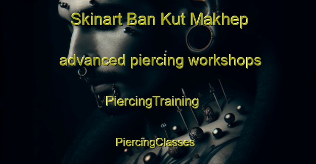 Skinart Ban Kut Makhep advanced piercing workshops | PiercingTraining | PiercingClasses | SkinartTraining-Thailand