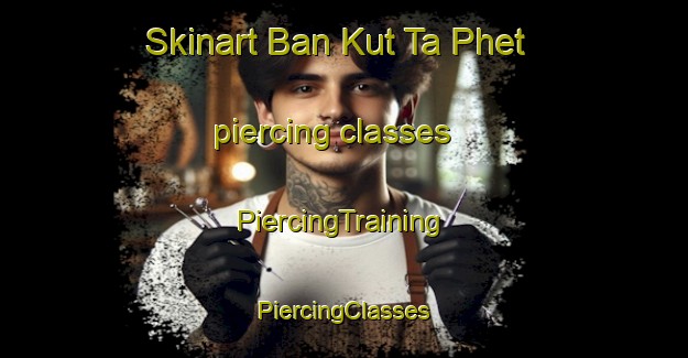 Skinart Ban Kut Ta Phet piercing classes | #PiercingTraining #PiercingClasses #SkinartTraining-Thailand