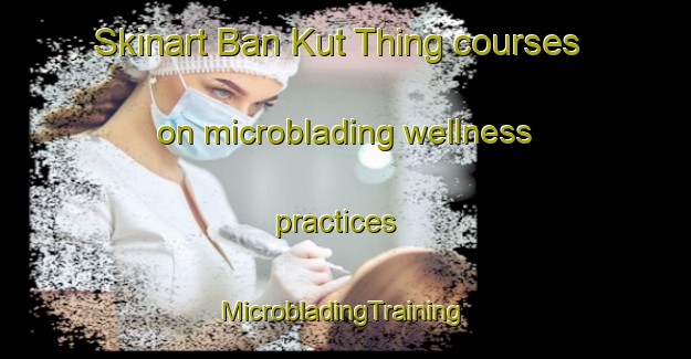 Skinart Ban Kut Thing courses on microblading wellness practices | #MicrobladingTraining #MicrobladingClasses #SkinartTraining-Thailand