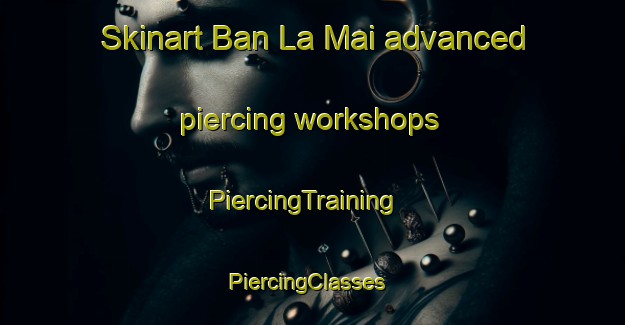 Skinart Ban La Mai advanced piercing workshops | PiercingTraining | PiercingClasses | SkinartTraining-Thailand