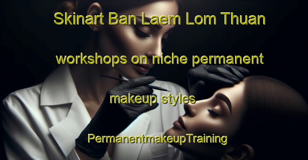 Skinart Ban Laem Lom Thuan workshops on niche permanent makeup styles | PermanentmakeupTraining | PermanentmakeupClasses | SkinartTraining-Thailand