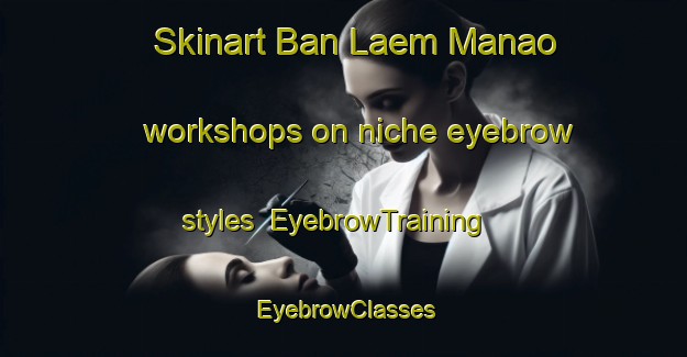 Skinart Ban Laem Manao workshops on niche eyebrow styles | EyebrowTraining | EyebrowClasses | SkinartTraining-Thailand