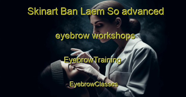 Skinart Ban Laem So advanced eyebrow workshops | EyebrowTraining | EyebrowClasses | SkinartTraining-Thailand