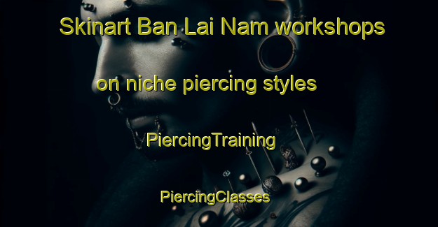 Skinart Ban Lai Nam workshops on niche piercing styles | PiercingTraining | PiercingClasses | SkinartTraining-Thailand