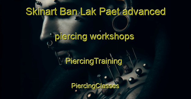 Skinart Ban Lak Paet advanced piercing workshops | #PiercingTraining #PiercingClasses #SkinartTraining-Thailand