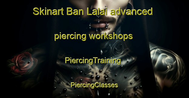 Skinart Ban Lalai advanced piercing workshops | #PiercingTraining #PiercingClasses #SkinartTraining-Thailand