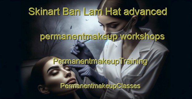 Skinart Ban Lam Hat advanced permanentmakeup workshops | #PermanentmakeupTraining #PermanentmakeupClasses #SkinartTraining-Thailand