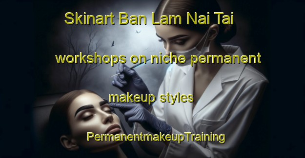Skinart Ban Lam Nai Tai workshops on niche permanent makeup styles | PermanentmakeupTraining | PermanentmakeupClasses | SkinartTraining-Thailand