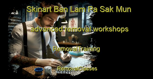 Skinart Ban Lam Pa Sak Mun advanced removal workshops | RemovalTraining | RemovalClasses | SkinartTraining-Thailand