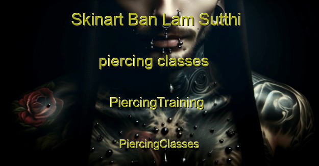 Skinart Ban Lam Sutthi piercing classes | #PiercingTraining #PiercingClasses #SkinartTraining-Thailand