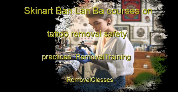 Skinart Ban Lan Ba courses on tattoo removal safety practices | RemovalTraining | RemovalClasses | SkinartTraining-Thailand