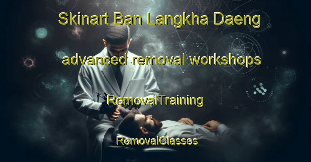 Skinart Ban Langkha Daeng advanced removal workshops | RemovalTraining | RemovalClasses | SkinartTraining-Thailand