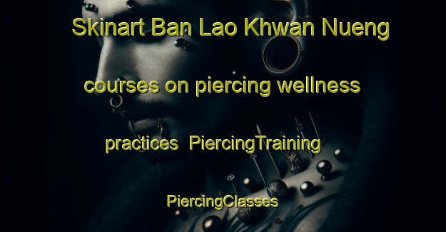 Skinart Ban Lao Khwan Nueng courses on piercing wellness practices | #PiercingTraining #PiercingClasses #SkinartTraining-Thailand