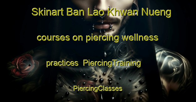 Skinart Ban Lao Khwan Nueng courses on piercing wellness practices | #PiercingTraining #PiercingClasses #SkinartTraining-Thailand